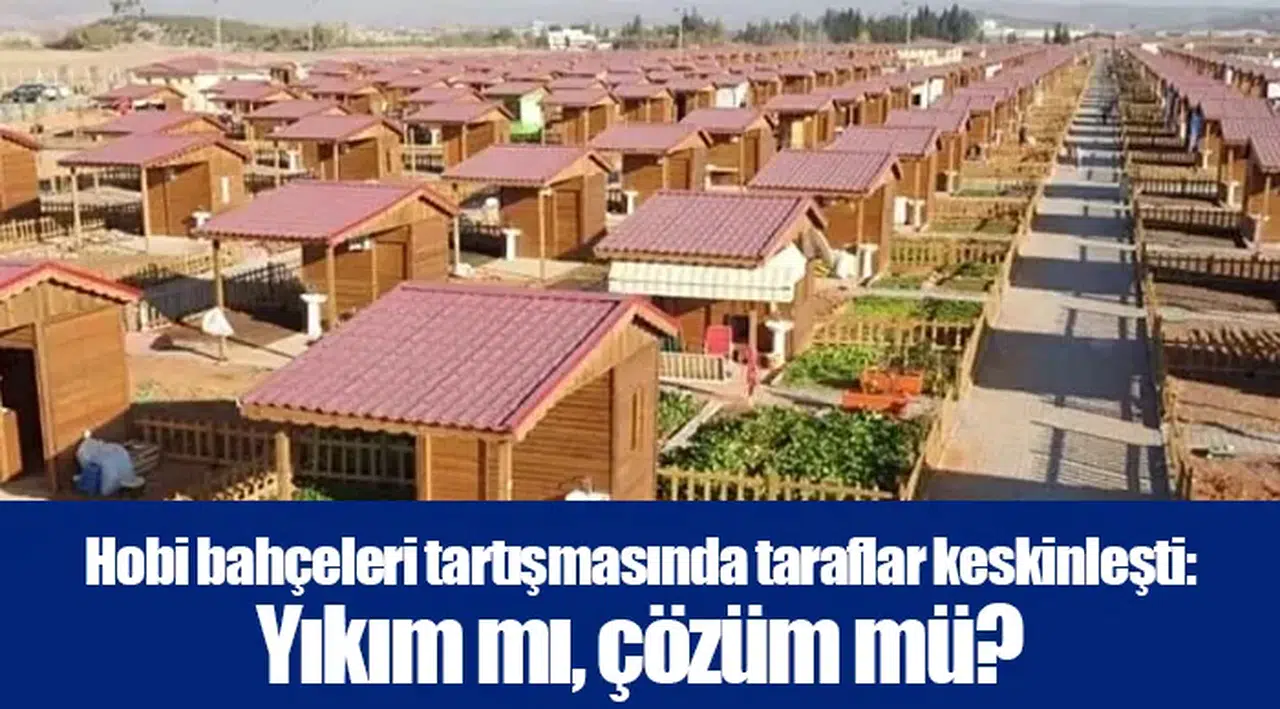 Hobi bahçeleri tartışmasında taraflar keskinleşti: Yıkım mı, çözüm mü?