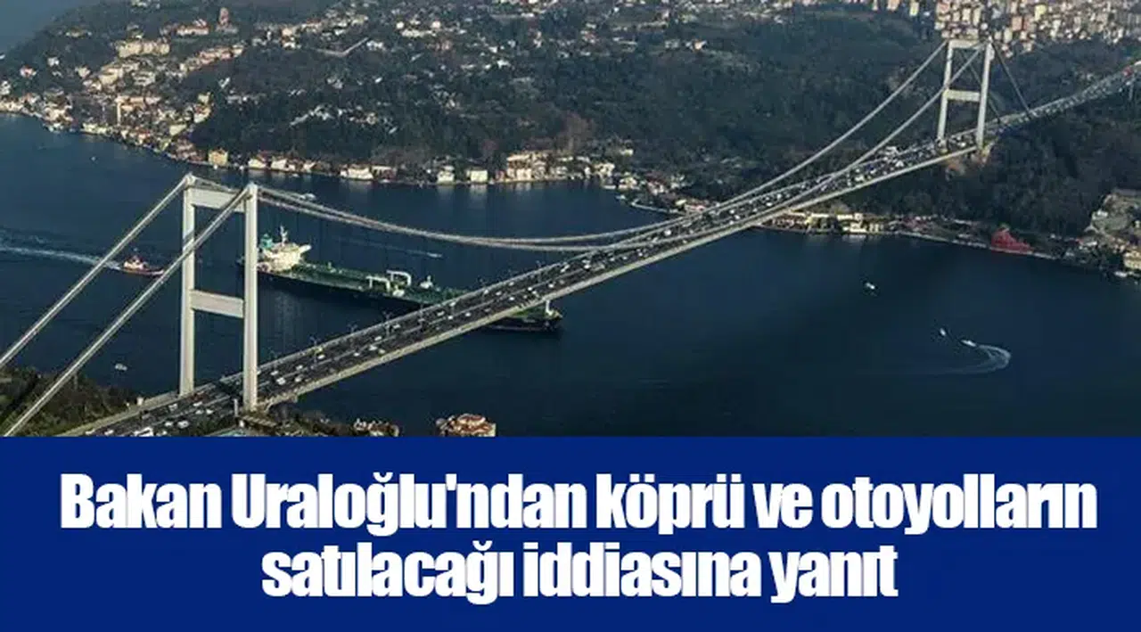 Bakan Uraloğlu'ndan köprü ve otoyolların satılacağı iddiasına yanıt