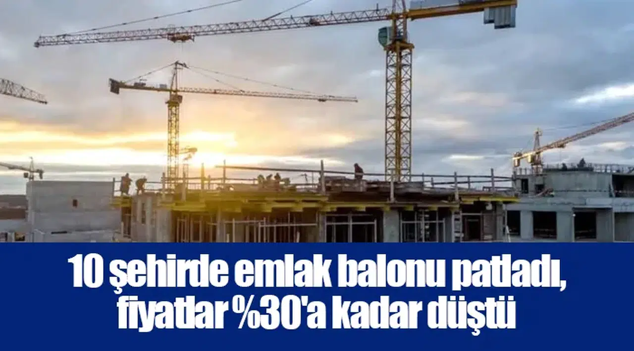 10 şehirde emlak balonu patladı, fiyatlar %30'a kadar düştü