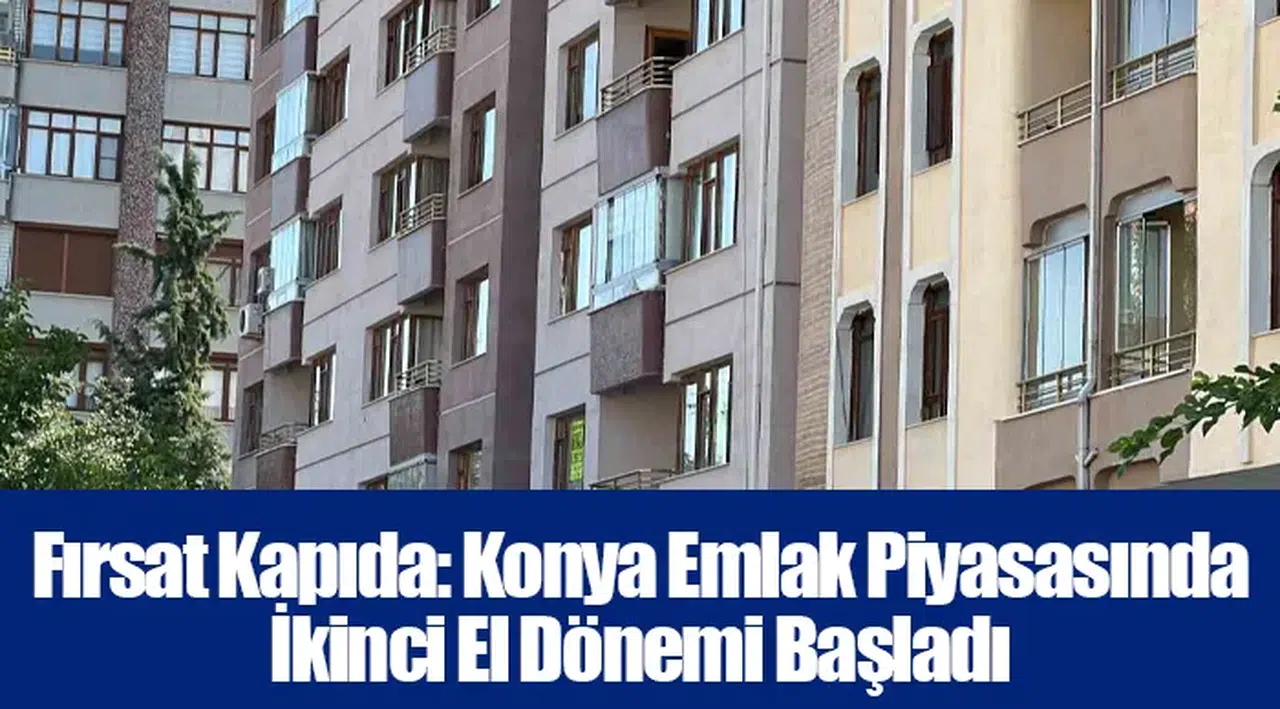 Fırsat Kapıda: Konya Emlak Piyasasında İkinci El Dönemi Başladı