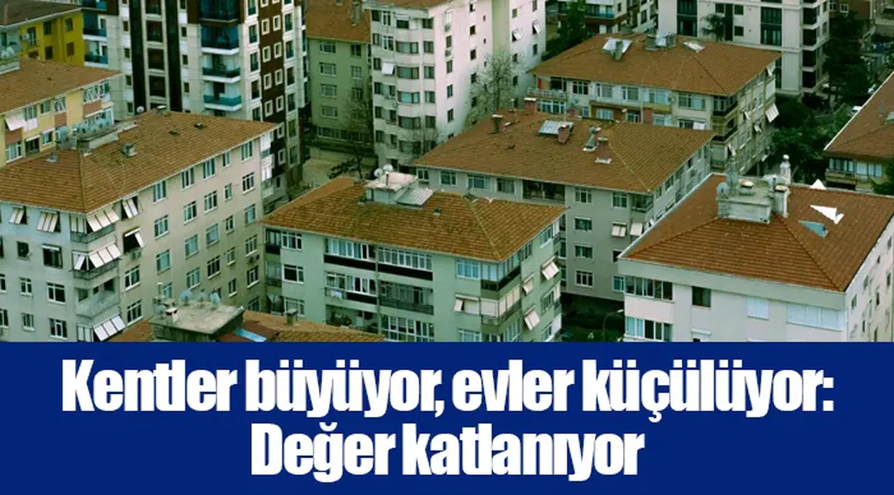 Kentler büyüyor, evler küçülüyor: Değer katlanıyor