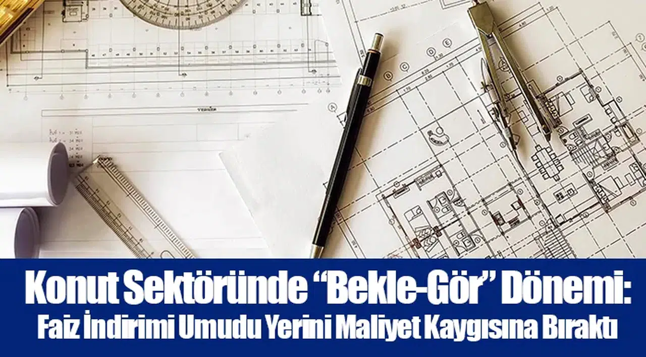 Konut Sektöründe “Bekle-Gör” Dönemi: Faiz İndirimi Umudu Yerini Maliyet Kaygısına Bıraktı
