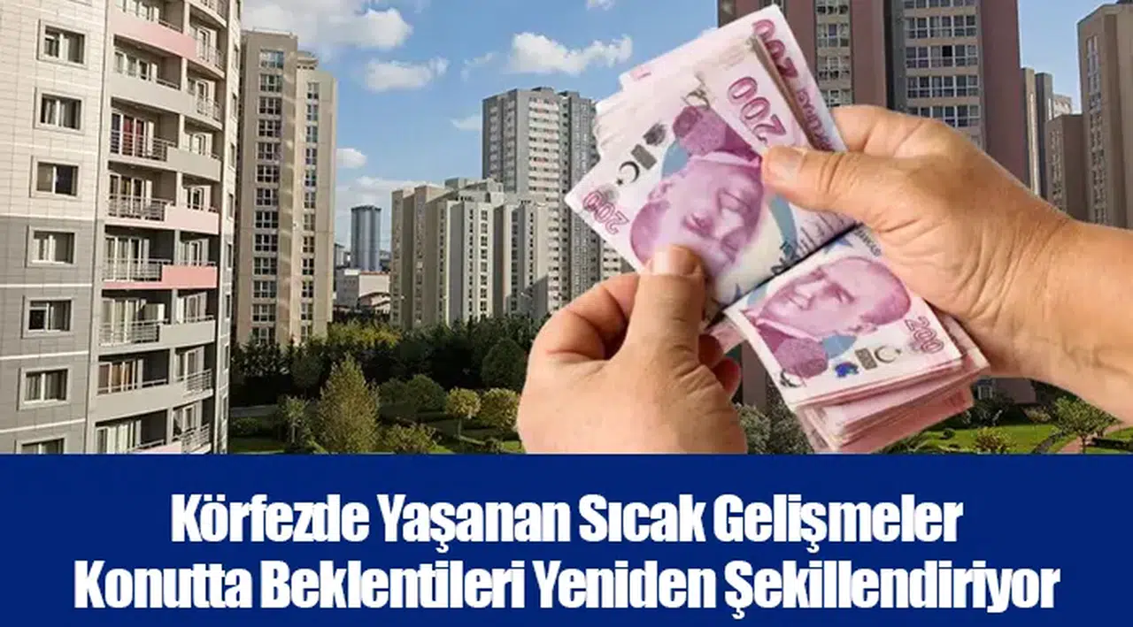 Körfezde Yaşanan Sıcak Gelişmeler Konutta Beklentileri Yeniden Şekillendiriyor