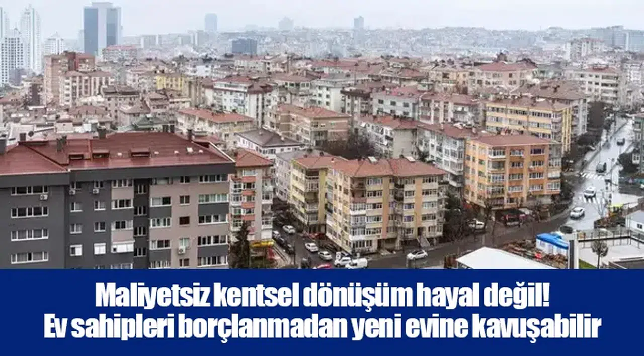 Maliyetsiz kentsel dönüşüm hayal değil! Ev sahipleri borçlanmadan yeni evine kavuşabilir