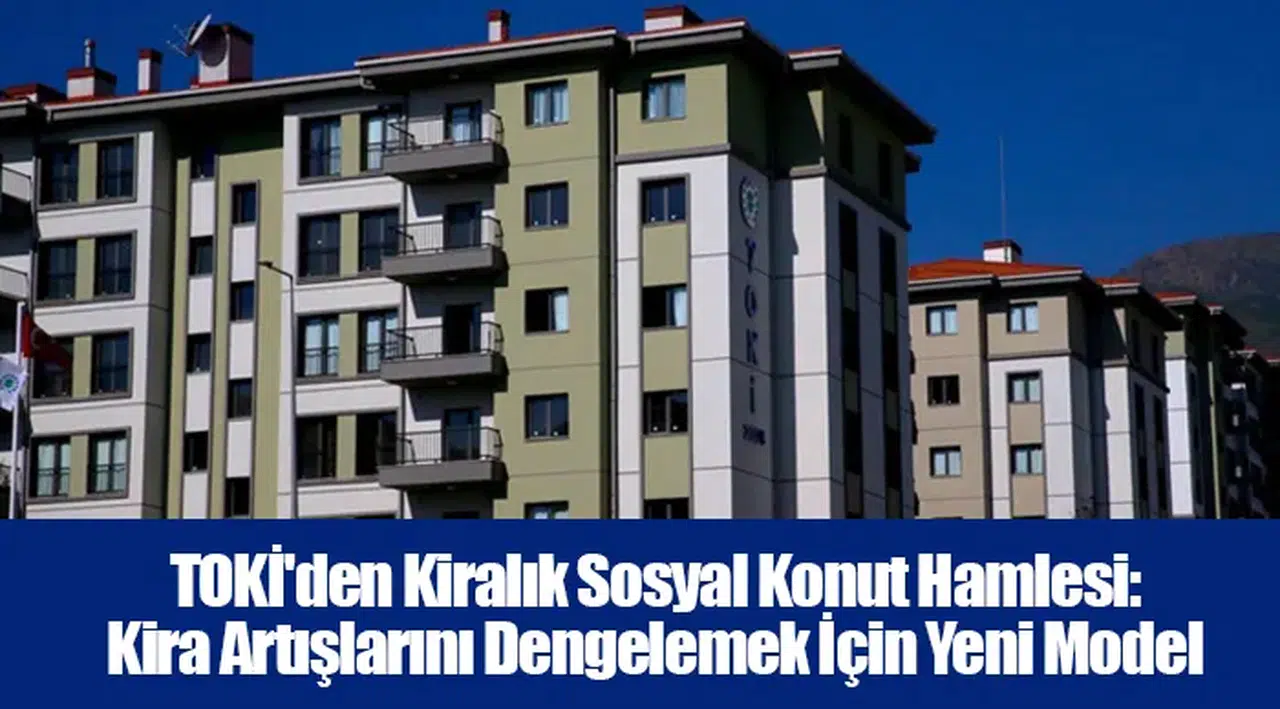 TOKİ'den Kiralık Sosyal Konut Hamlesi: Kira Artışlarını Dengelemek İçin Yeni Model