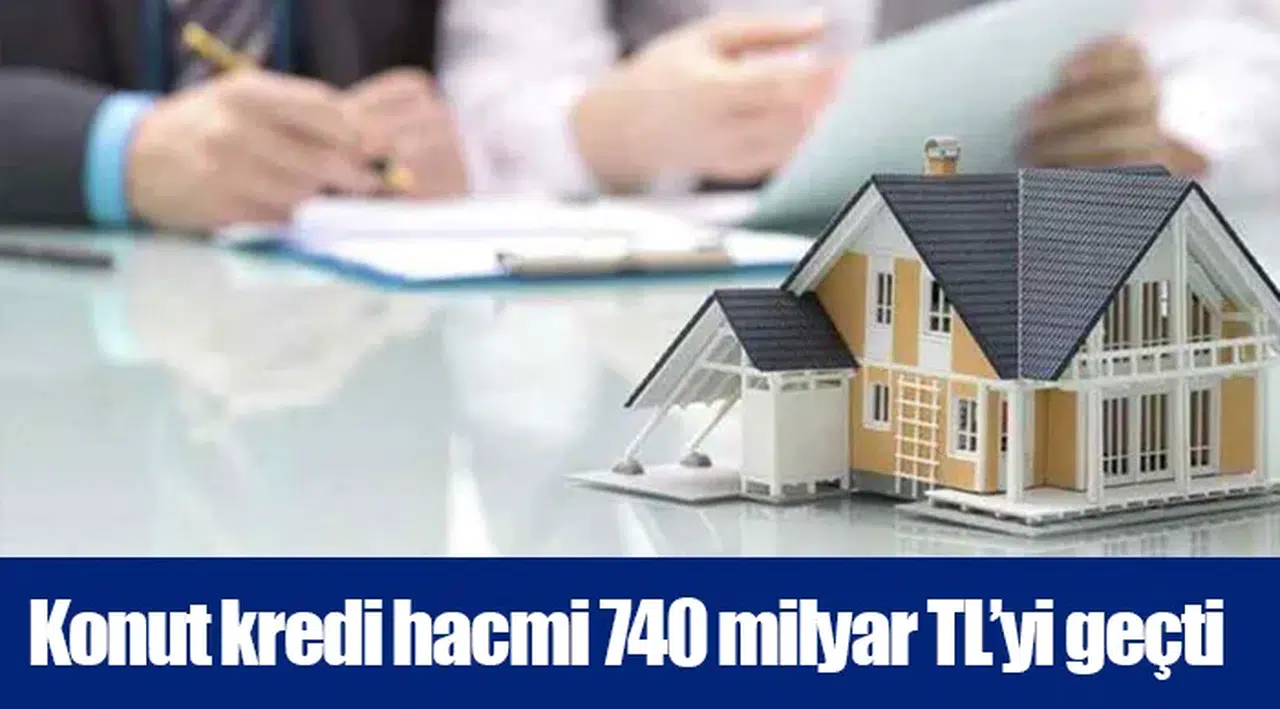 Konut kredi hacmi 740 milyar TL’yi geçti