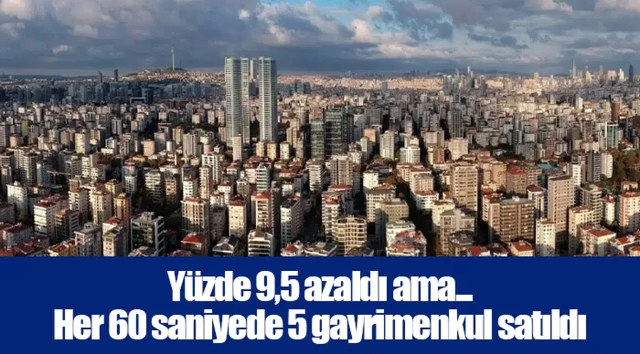 Yüzde 9,5 azaldı ama... Her 60 saniyede 5 gayrimenkul satıldı