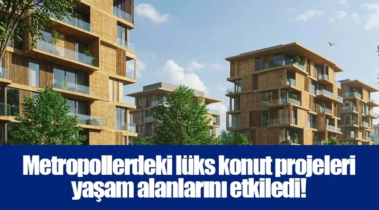 Metropollerdeki lüks konut projeleri yaşam alanlarını etkiledi!