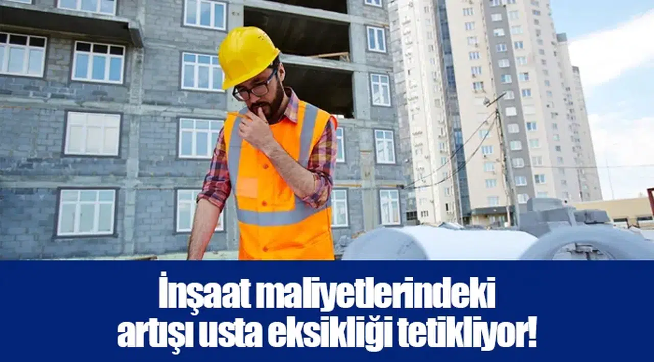 İnşaat maliyetlerindeki artışı usta eksikliği tetikliyor!