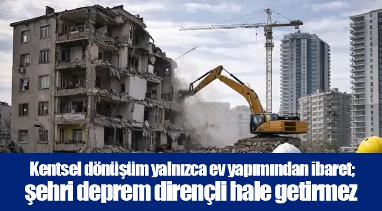 Kentsel dönüşüm yalnızca ev yapımından ibaret; şehri deprem dirençli hale getirmez