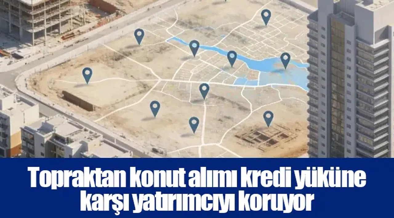 Topraktan konut alımı kredi yüküne karşı yatırımcıyı koruyor