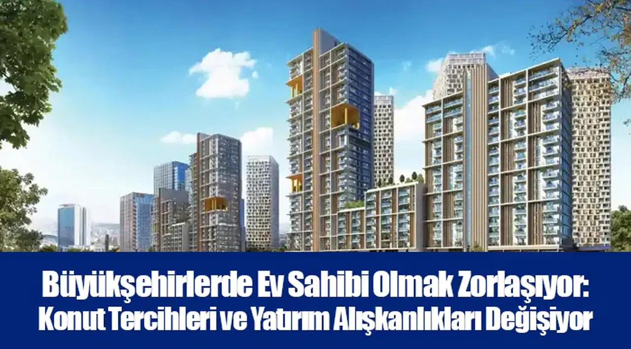 Büyükşehirlerde Ev Sahibi Olmak Zorlaşıyor: Konut Tercihleri ve Yatırım Alışkanlıkları Değişiyor