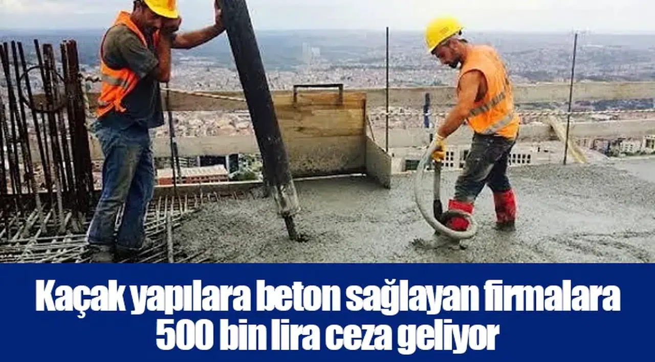 Kaçak yapılara beton sağlayan firmalara 500 bin lira ceza geliyor