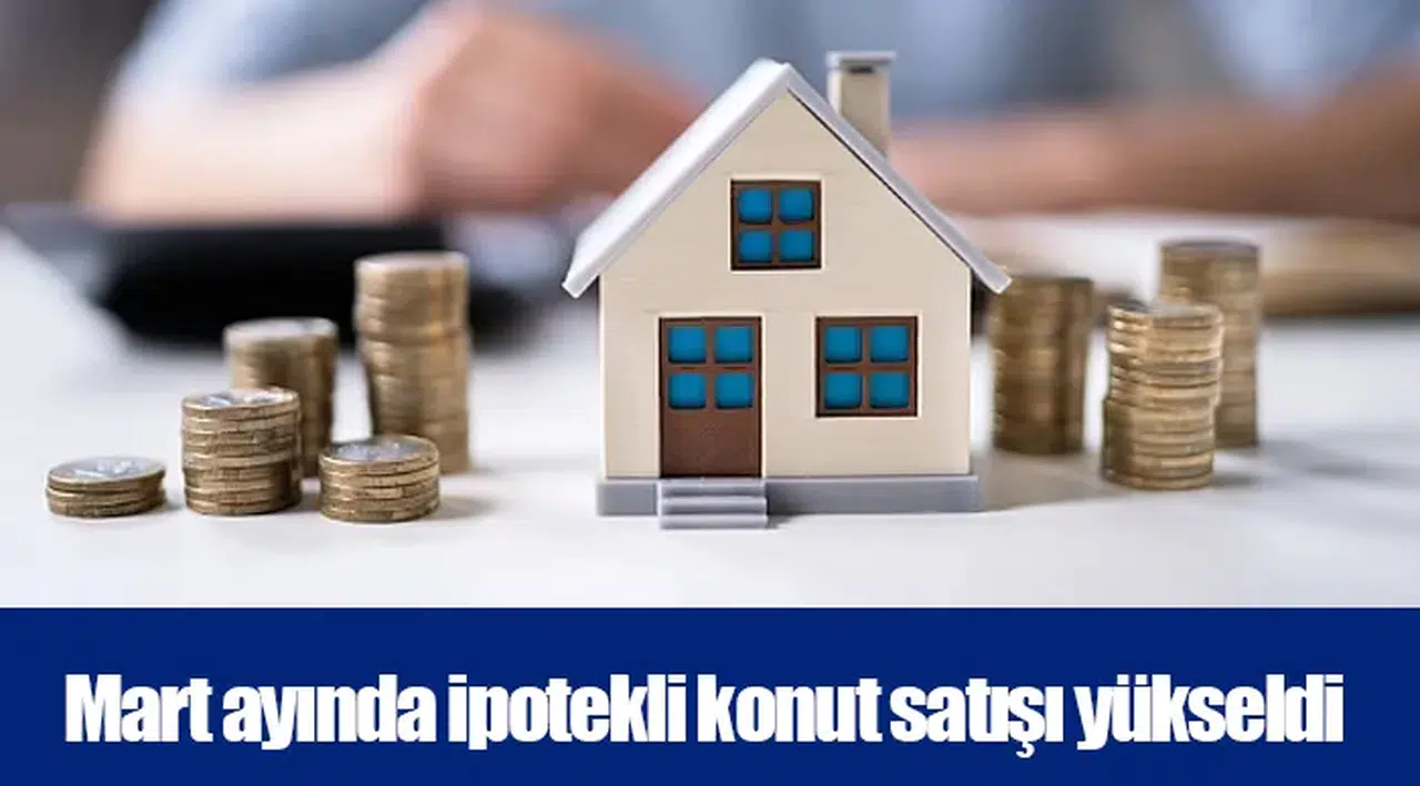 Mart ayında ipotekli konut satışı yükseldi