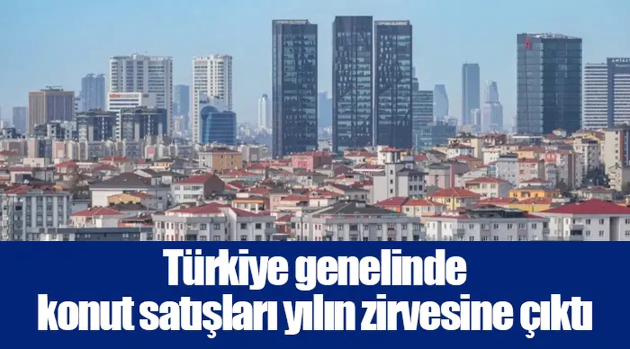 Türkiye genelinde konut satışları yılın zirvesine çıktı
