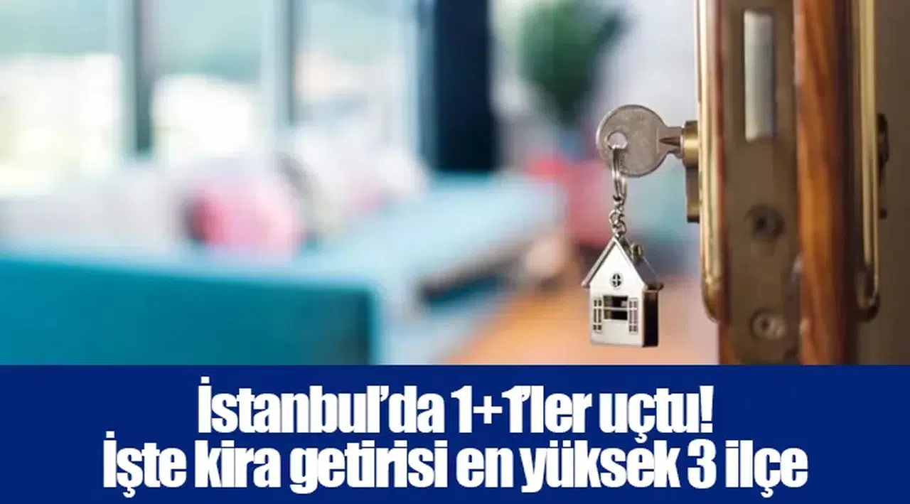 İstanbul’da 1+1’ler uçtu! İşte kira getirisi en yüksek 3 ilçe