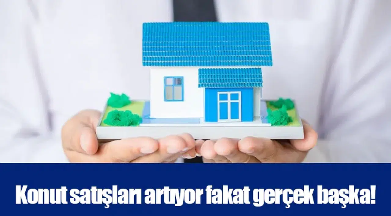 Konut satışları artıyor fakat gerçek başka!