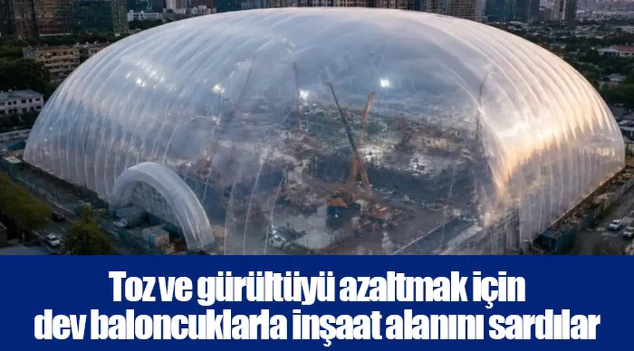 Toz ve gürültüyü azaltmak için dev baloncuklarla inşaat alanını sardılar