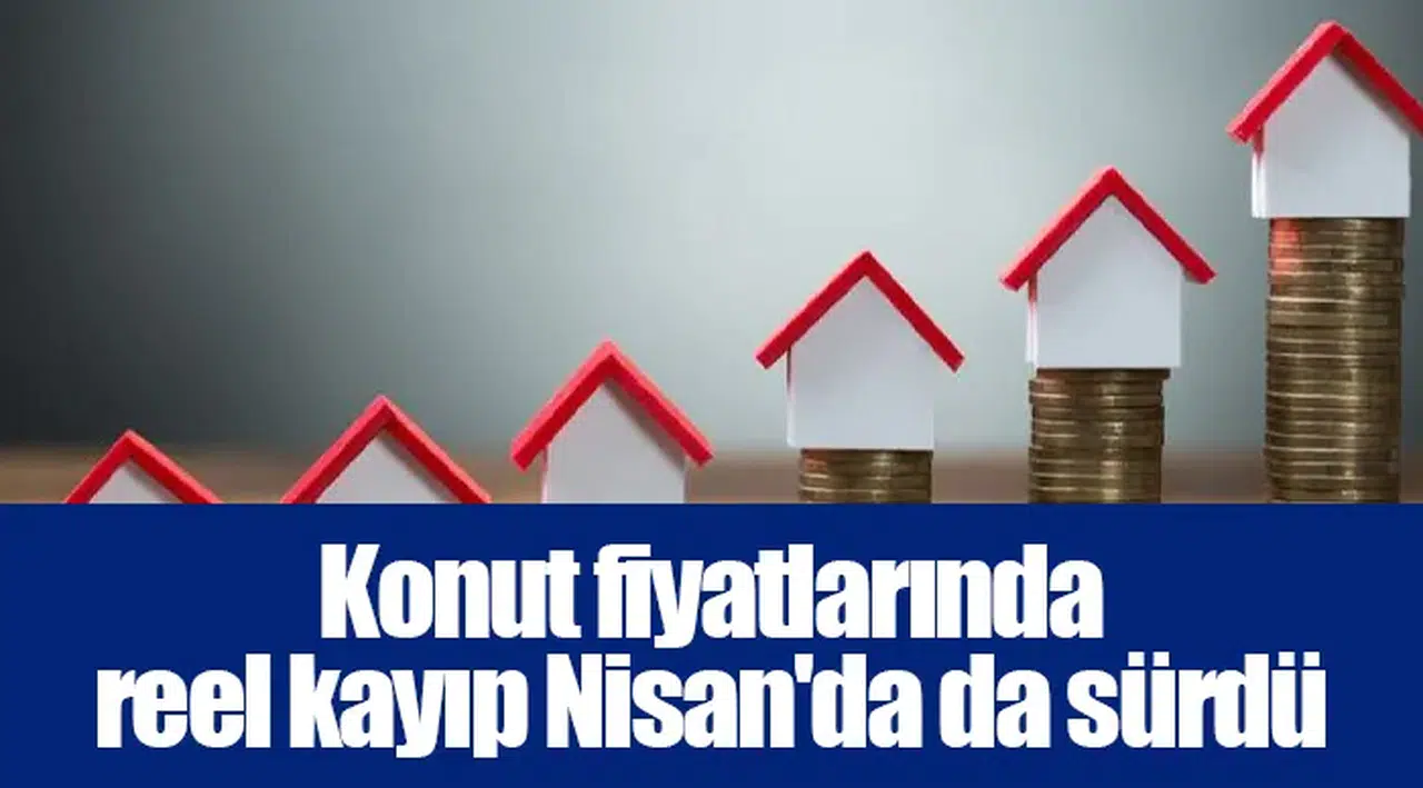 Konut fiyatlarında reel kayıp Nisan'da da sürdü