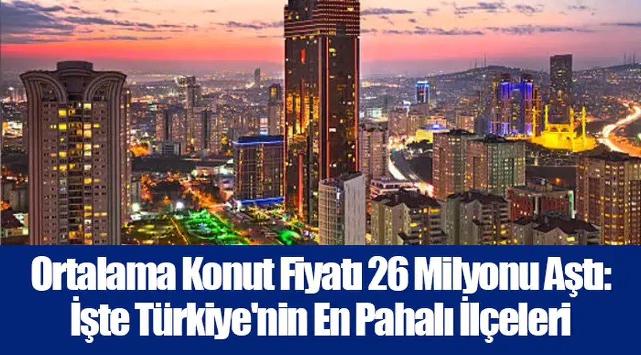 Ortalama Konut Fiyatı 26 Milyonu Aştı: İşte Türkiye'nin En Pahalı İlçeleri