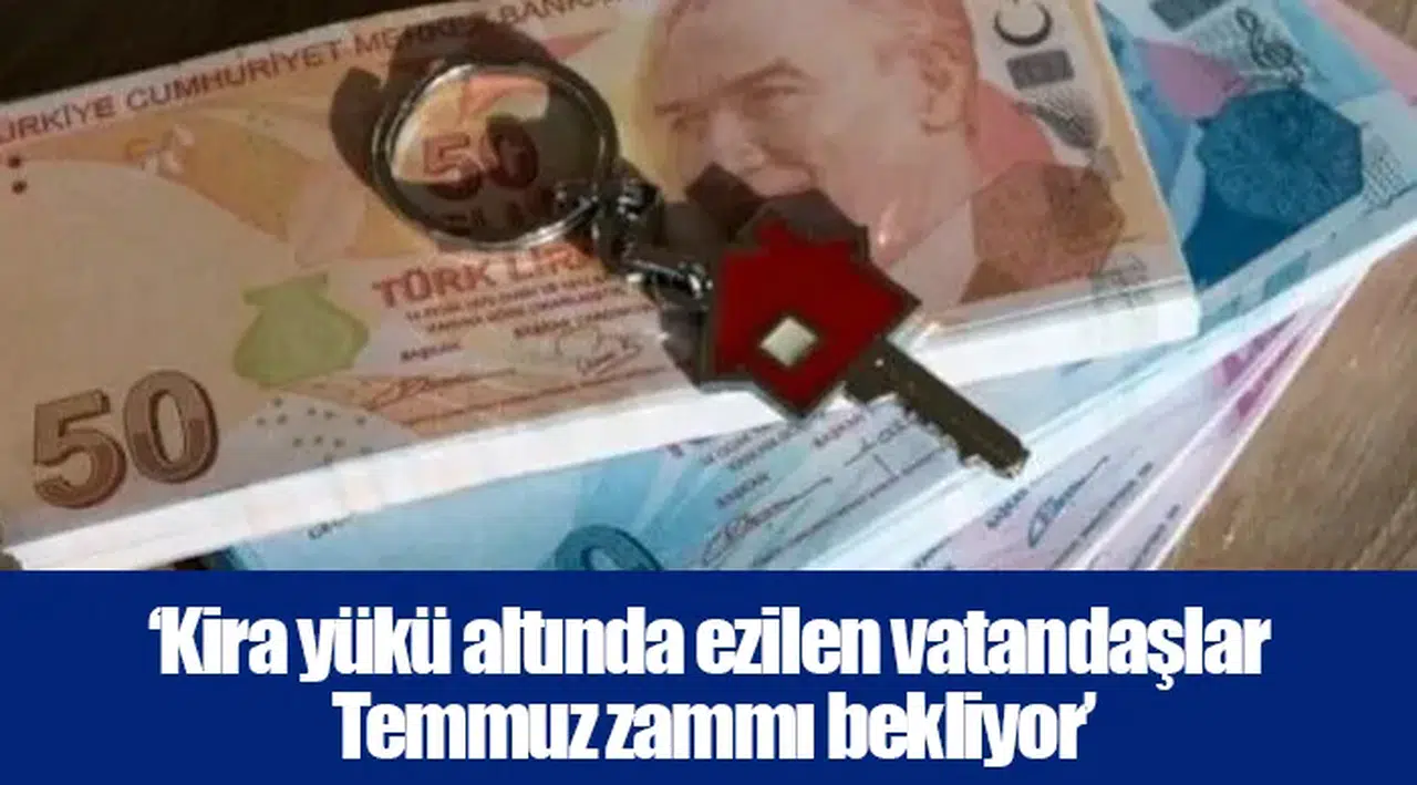 ‘Kira yükü altında ezilen vatandaşlar Temmuz zammı bekliyor’