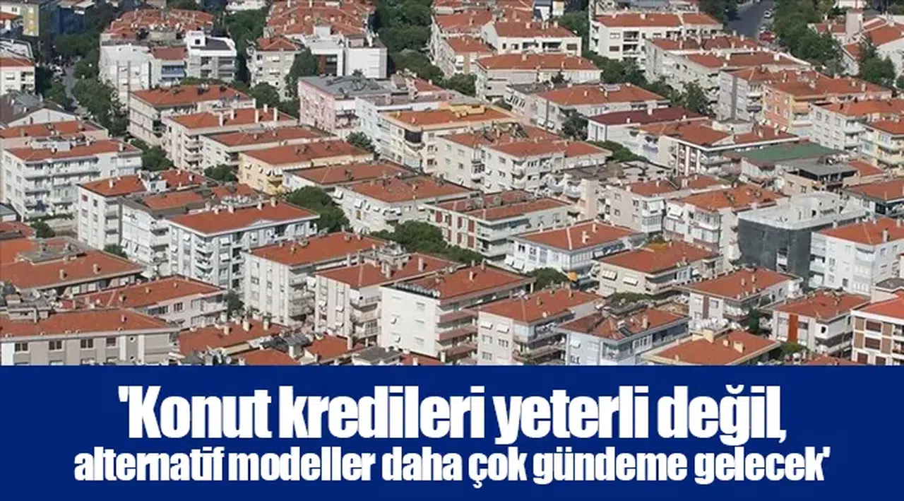 'Konut kredileri yeterli değil, alternatif modeller daha çok gündeme gelecek'