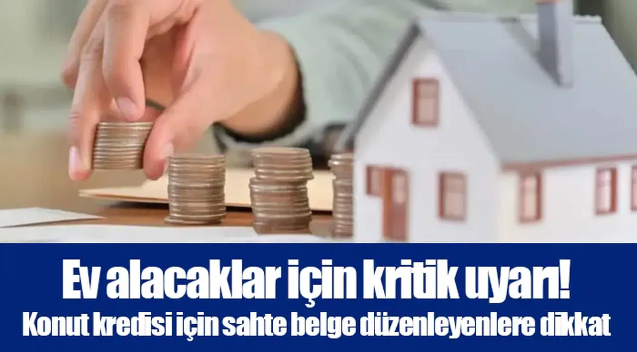 Ev alacaklar için kritik uyarı! Konut kredisi için sahte belge düzenleyenlere dikkat