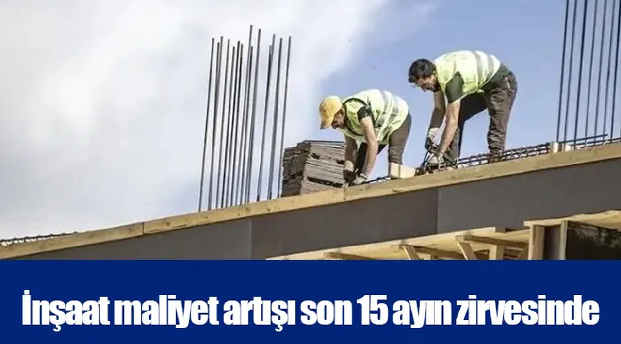 İnşaat maliyet artışı son 15 ayın zirvesinde