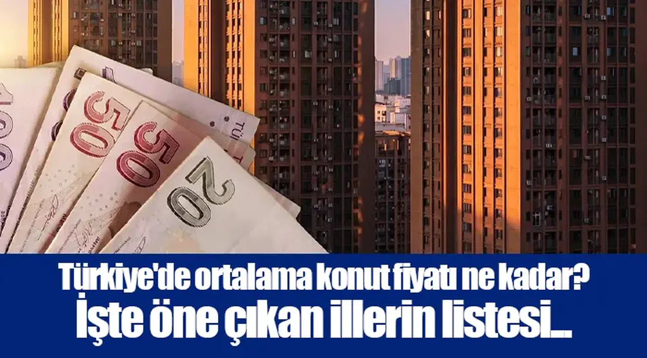 Türkiye'de ortalama konut fiyatı ne kadar? İşte öne çıkan illerin listesi...