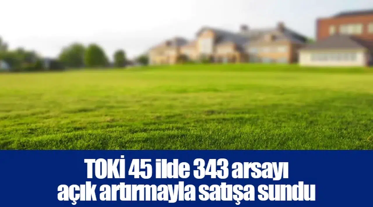 TOKİ 45 ilde 343 arsayı açık artırmayla satışa sundu