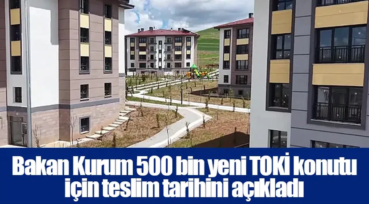 Bakan Kurum 500 bin yeni TOKİ konutu için teslim tarihini açıkladı