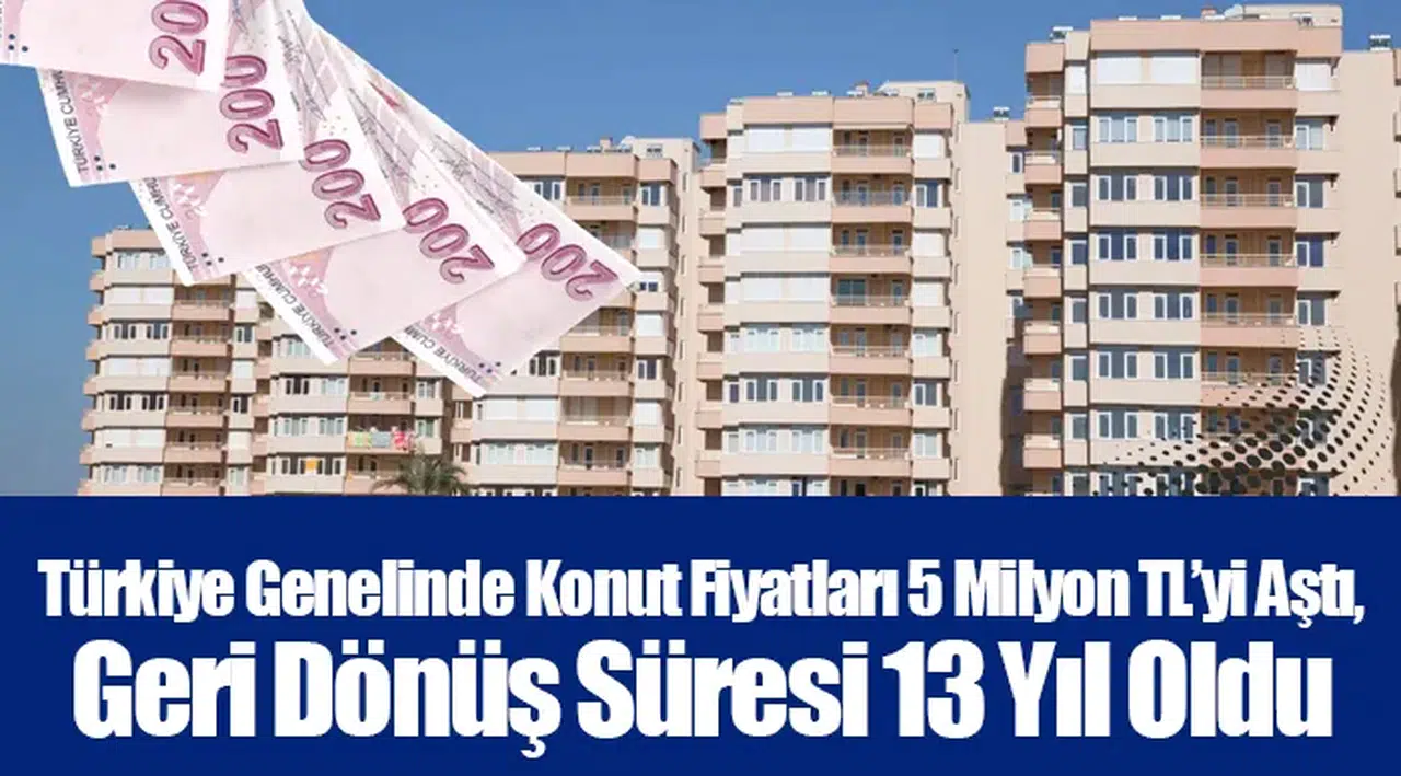 Türkiye Genelinde Konut Fiyatları 5 Milyon TL’yi aştı, Geri Dönüş Süresi 13 Yıl Oldu