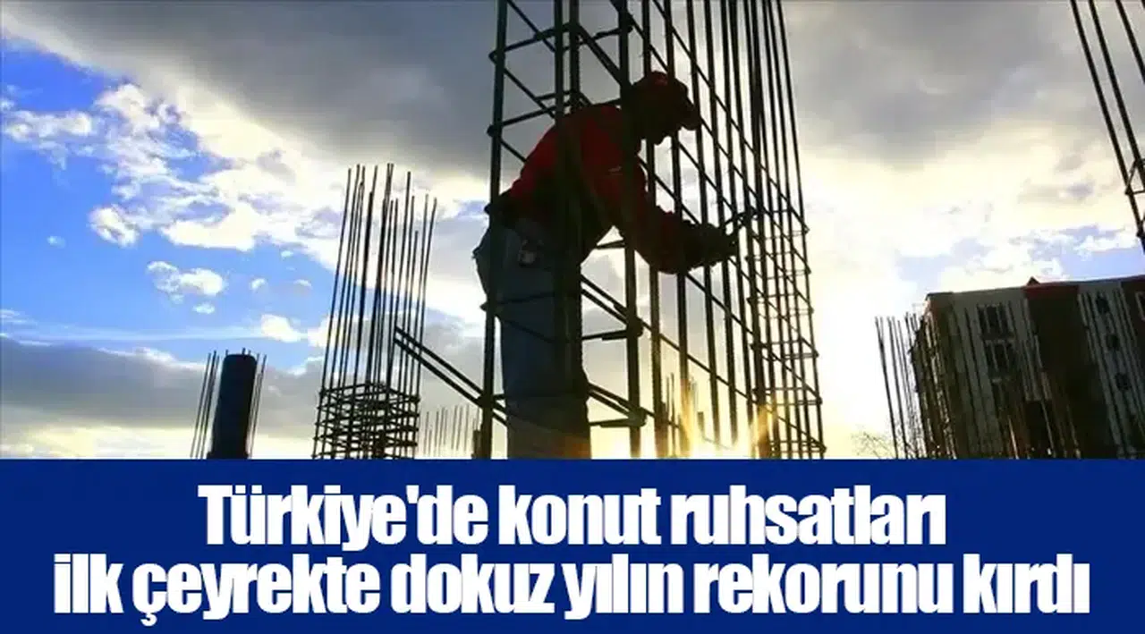 Türkiye'de konut ruhsatları ilk çeyrekte dokuz yılın rekorunu kırdı