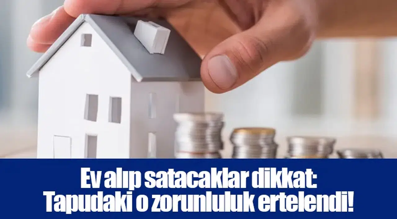 Ev alıp satacaklar dikkat: Tapudaki o zorunluluk ertelendi!