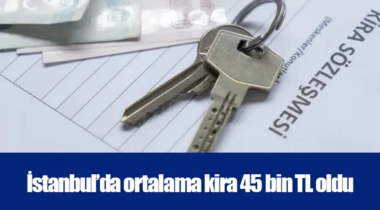 İstanbul’da ortalama kira 45 bin TL oldu