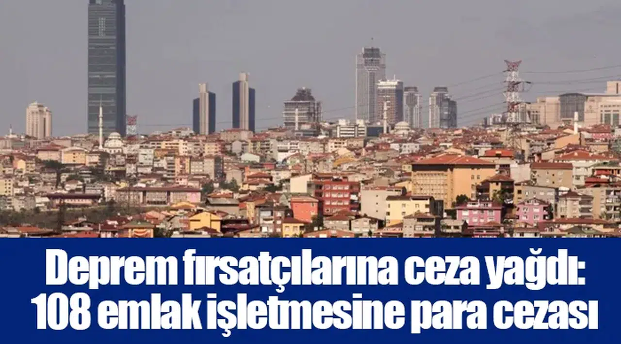 Deprem fırsatçılarına ceza yağdı: 108 emlak işletmesine para cezası