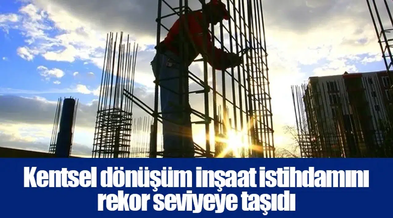 Kentsel dönüşüm inşaat istihdamını rekor seviyeye taşıdı