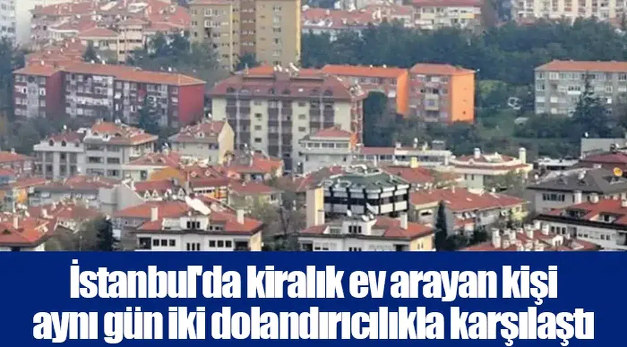 İstanbul'da kiralık ev arayan kişi aynı gün iki dolandırıcılıkla karşılaştı