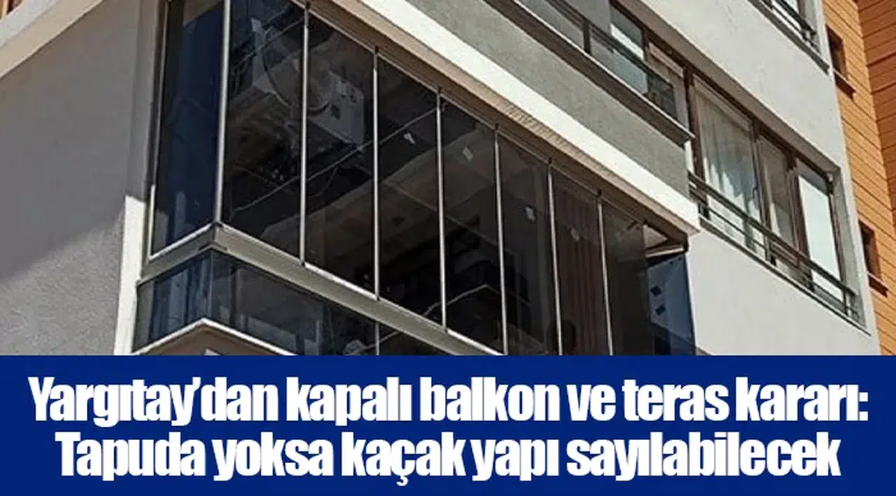 Yargıtay’dan kapalı balkon ve teras kararı: Tapuda yoksa kaçak yapı sayılabilecek