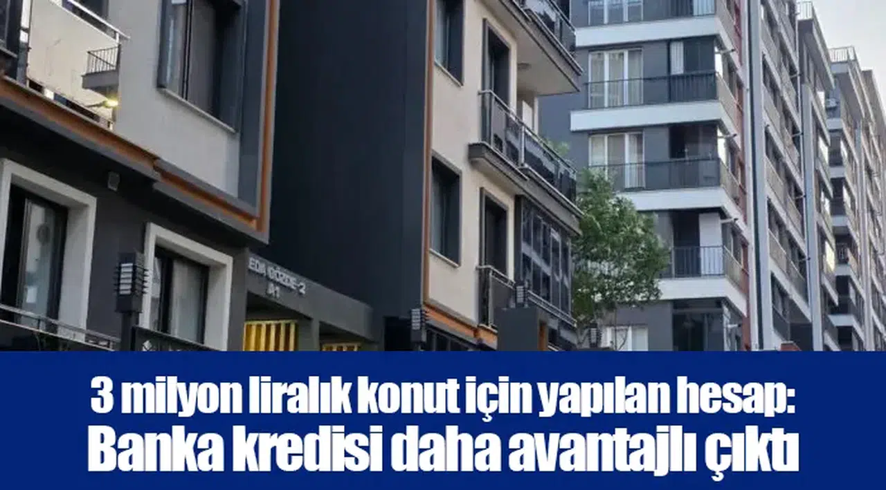 3 milyon liralık konut için yapılan hesap: Banka kredisi daha avantajlı çıktı
