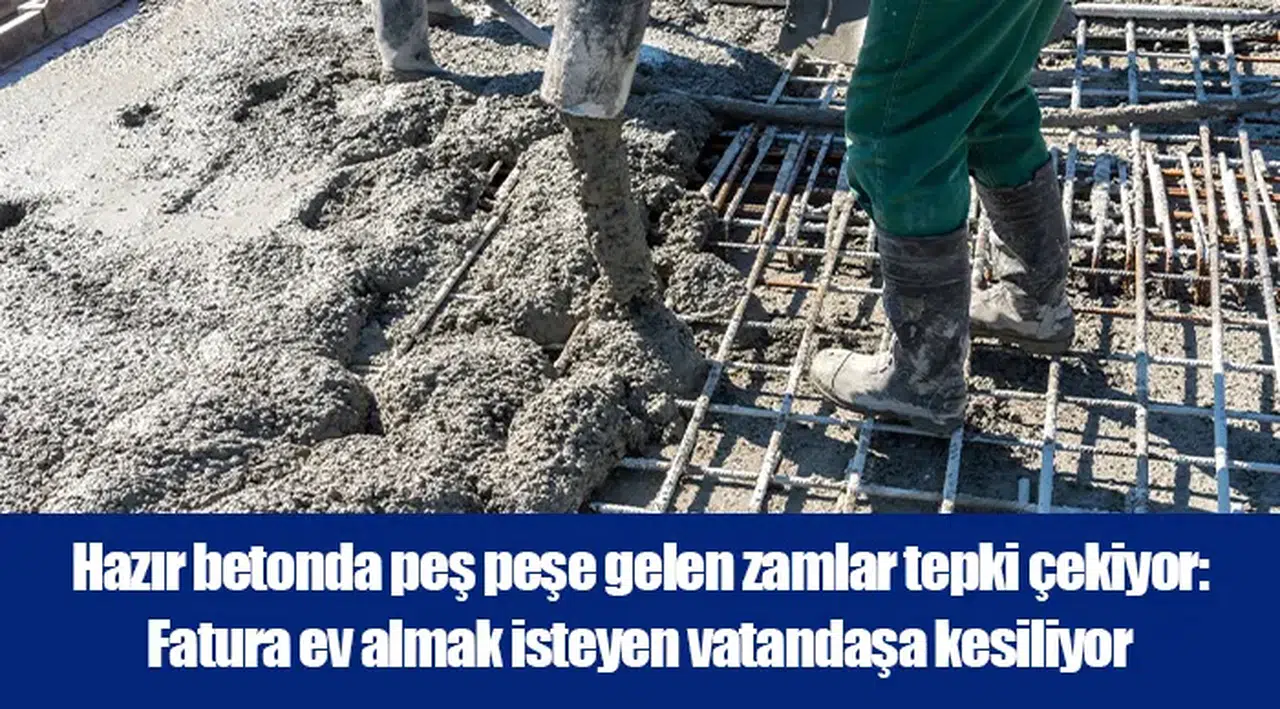 Hazır betonda peş peşe gelen zamlar tepki çekiyor: Fatura ev almak isteyen vatandaşa kesiliyor