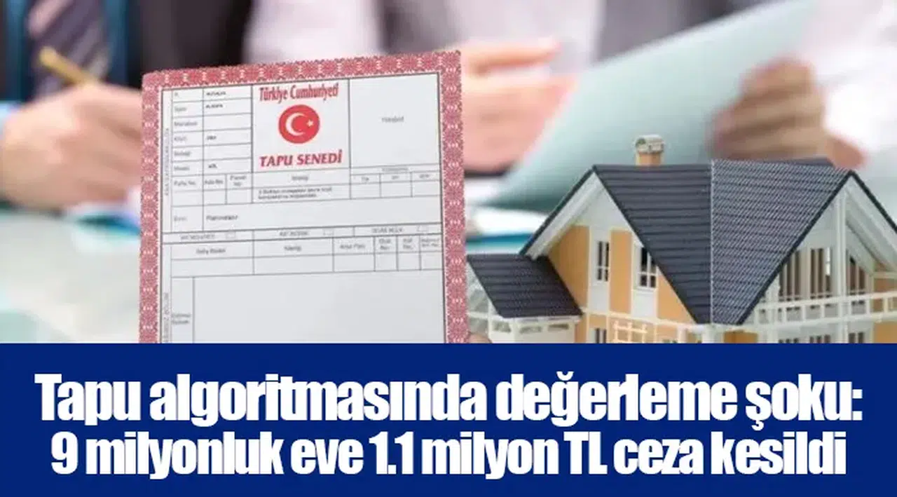 Tapu algoritmasında değerleme şoku: 9 milyonluk eve 1.1 milyon TL ceza kesildi