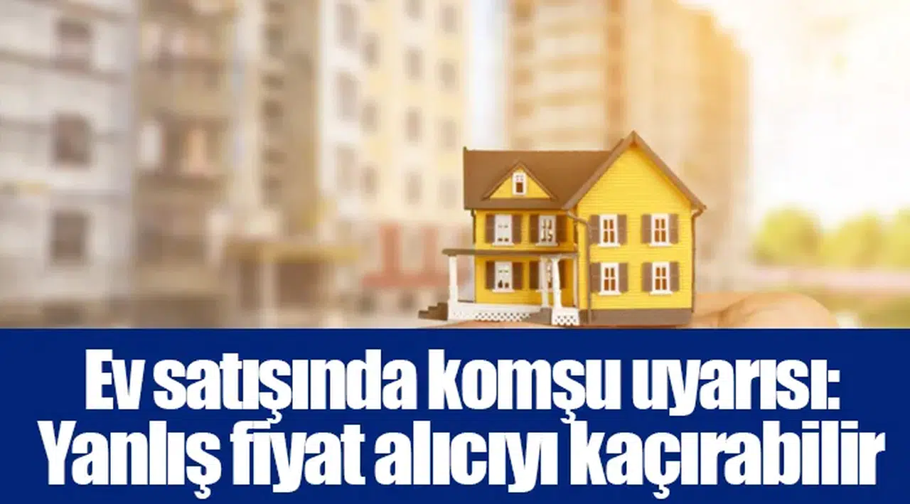 Ev satışında komşu uyarısı: Yanlış fiyat alıcıyı kaçırabilir