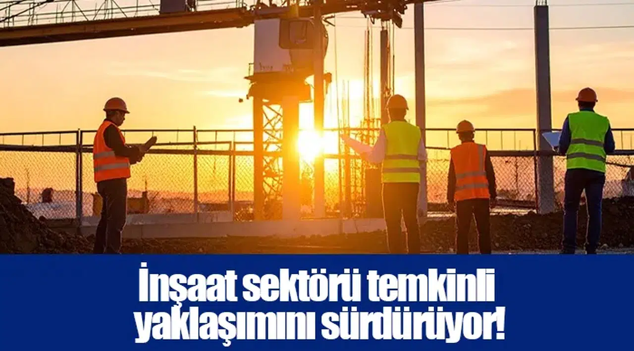 İnşaat sektörü temkinli yaklaşımını sürdürüyor!