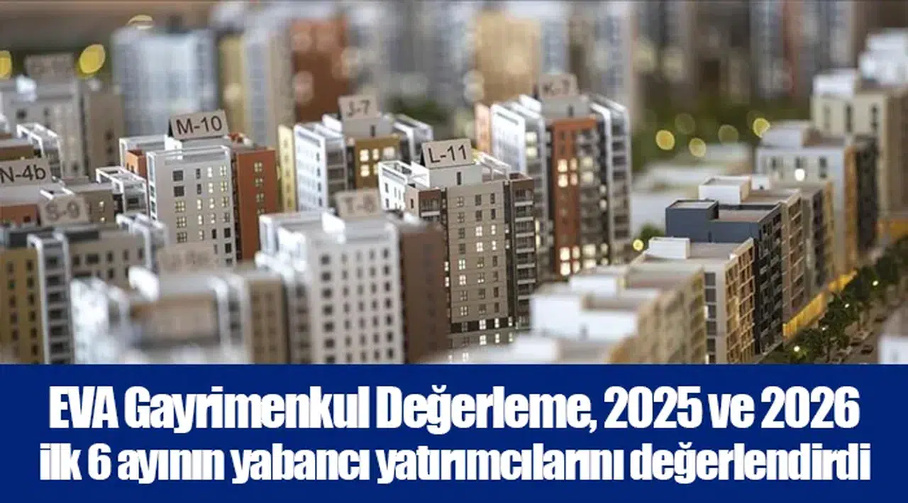 EVA Gayrimenkul Değerleme, 2025 ve 2026 ilk 6 ayının yabancı yatırımcılarını değerlendirdi
