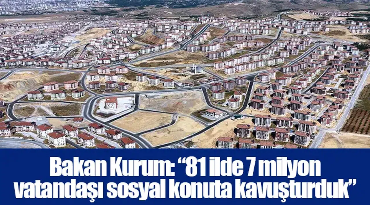 Bakan Kurum: “81 ilde 7 milyon vatandaşı sosyal konuta kavuşturduk”