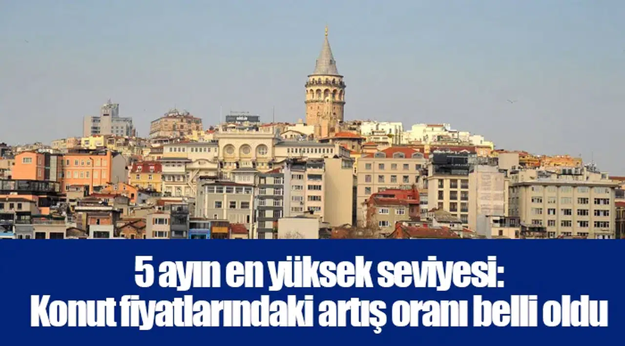 5 ayın en yüksek seviyesi: Konut fiyatlarındaki artış oranı belli oldu