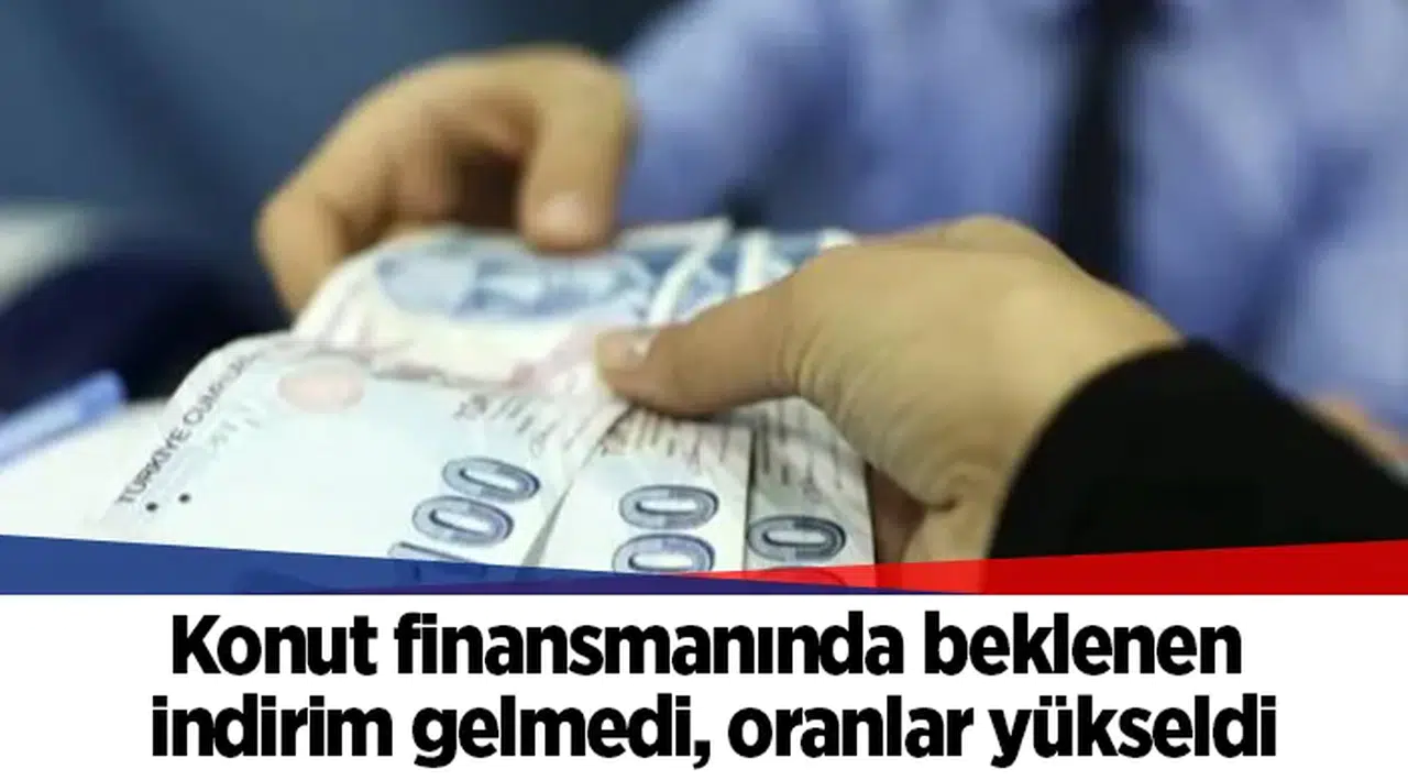 Konut finansmanında beklenen indirim gelmedi, oranlar yükseldi