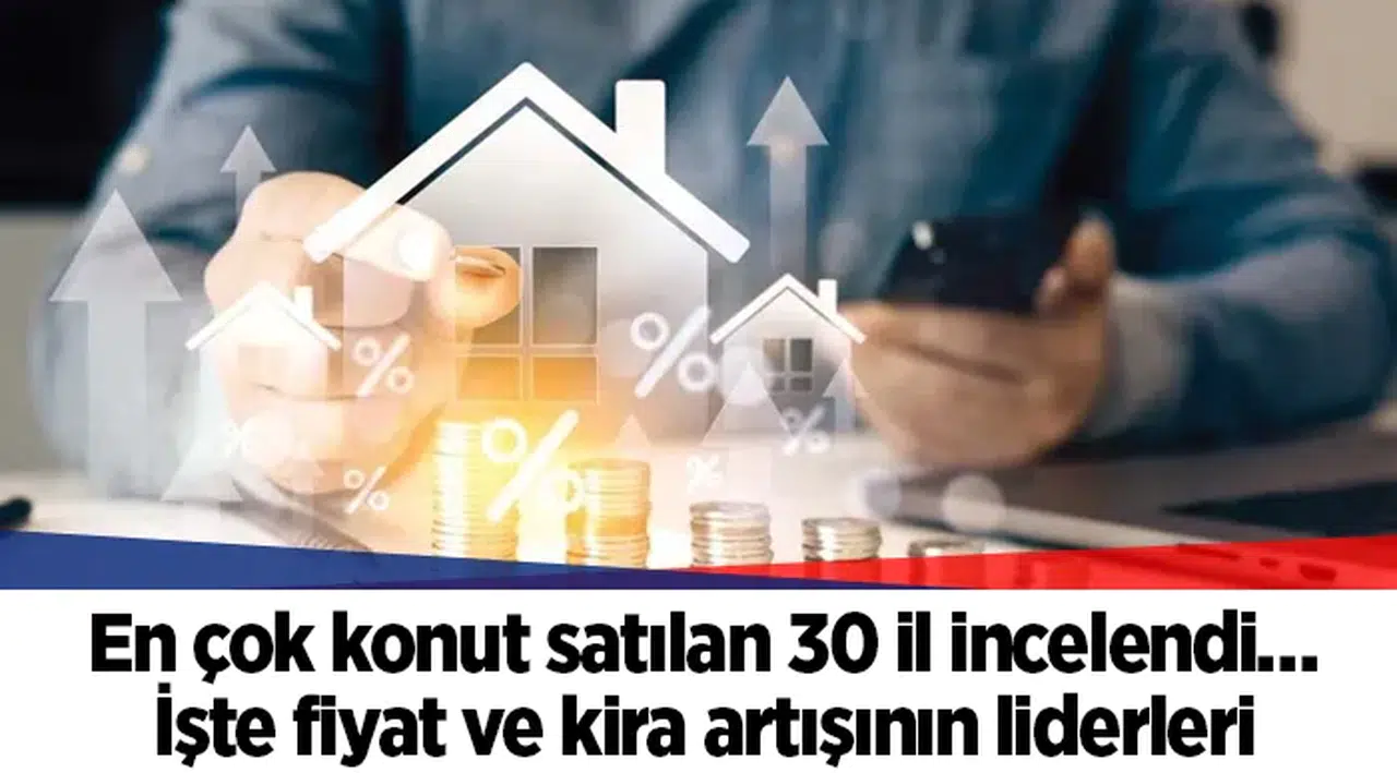 En çok konut satılan 30 il incelendi… İşte fiyat ve kira artışının liderleri
