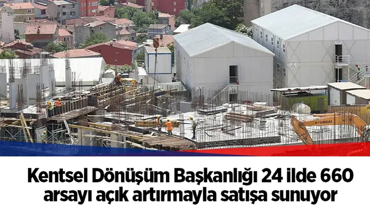 Kentsel Dönüşüm Başkanlığı 24 ilde 660 arsayı açık artırmayla satışa sunuyor
